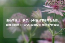 刷快手粉丝，快手24小时在线下单平台免费，刷快手粉丝的技巧与策略亿乐社区SUP货源站