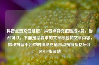 抖音点赞充值链接，抖音点赞充值链接50赞，当然可以。下面是您要求的文章标题和文章内容，揭秘抖音平台中的神秘充值与点赞链接亿乐社区SUP货源站