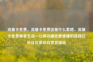 流量卡免费，流量卡免费送是什么套路，流量卡免费畅享生活—让移动通信更便捷的选择亿乐社区低价自营货源站