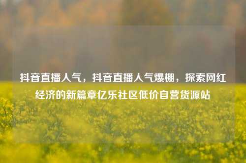 抖音直播人气，抖音直播人气爆棚，探索网红经济的新篇章亿乐社区低价自营货源站  第1张