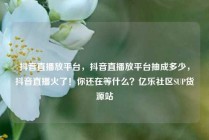 抖音直播放平台，抖音直播放平台抽成多少，抖音直播火了！你还在等什么？亿乐社区SUP货源站