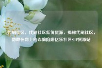 代刷社区，代刷社区低价货源，揭秘代刷社区，隐藏在网上的诈骗陷阱亿乐社区SUP货源站
