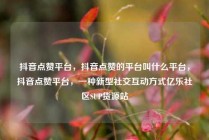 抖音点赞平台，抖音点赞的平台叫什么平台，抖音点赞平台，一种新型社交互动方式亿乐社区SUP货源站