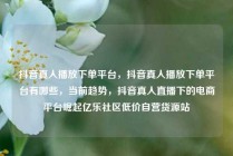 抖音真人播放下单平台，抖音真人播放下单平台有哪些，当前趋势，抖音真人直播下的电商平台崛起亿乐社区低价自营货源站