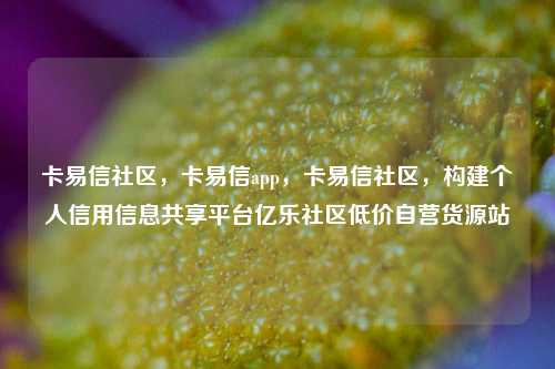 卡易信社区，卡易信app，卡易信社区，构建个人信用信息共享平台亿乐社区低价自营货源站  第1张