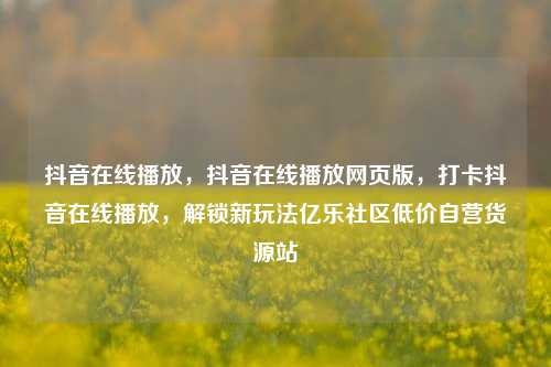 抖音在线播放，抖音在线播放网页版，打卡抖音在线播放	，解锁新玩法亿乐社区低价自营货源站  第1张