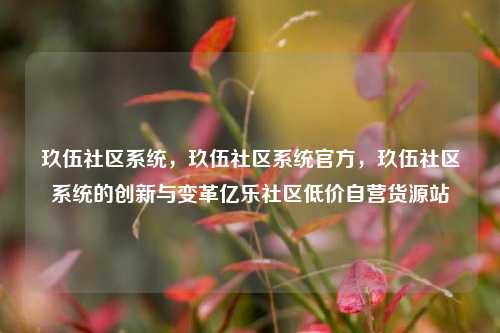 玖伍社区系统，玖伍社区系统官方	，玖伍社区系统的创新与变革亿乐社区低价自营货源站  第1张